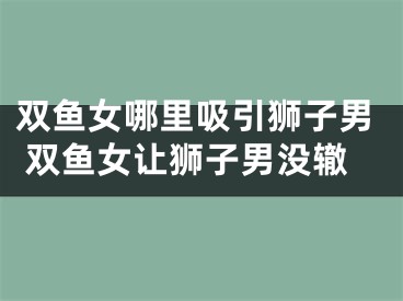 双鱼女哪里吸引狮子男 双鱼女让狮子男没辙