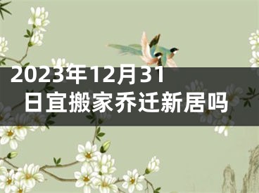 2023年12月31日宜搬家乔迁新居吗