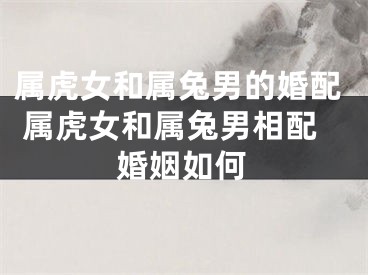 属虎女和属兔男的婚配 属虎女和属兔男相配婚姻如何