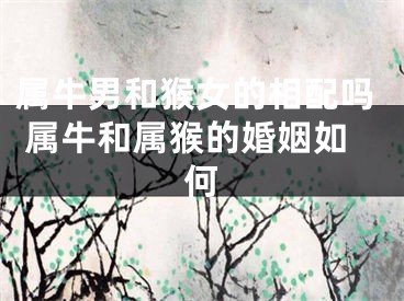属牛男和猴女的相配吗 属牛和属猴的婚姻如何