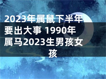2023年属鼠下半年要出大事 1990年属马2023生男孩女孩