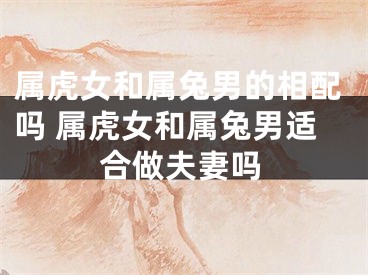 属虎女和属兔男的相配吗 属虎女和属兔男适合做夫妻吗