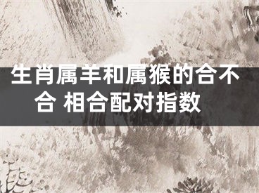 生肖属羊和属猴的合不合 相合配对指数