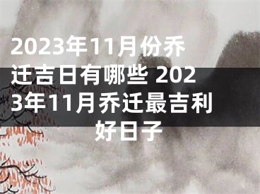 2023年11月份乔迁吉日有哪些 2023年11月乔迁最吉利好日子