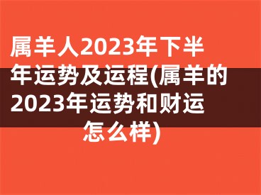 属羊人2023年下半年运势及运程(属羊的2023年运势和财运怎么样)