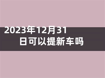 2023年12月31日可以提新车吗
