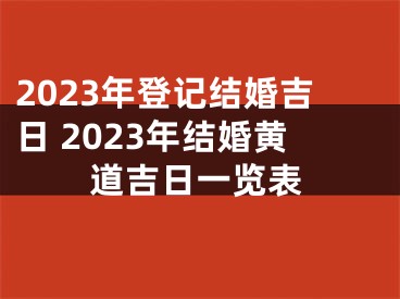 2023年登记结婚吉日 2023年结婚黄道吉日一览表