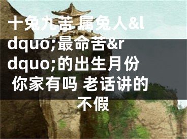 十兔九苦 属兔人&ldquo;最命苦&rdquo;的出生月份 你家有吗 老话讲的不假