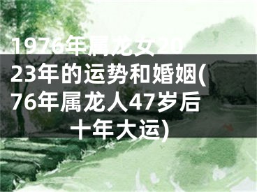 1976年属龙女2023年的运势和婚姻(76年属龙人47岁后十年大运)