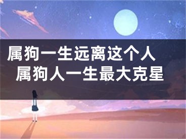 属狗一生远离这个人 属狗人一生最大克星