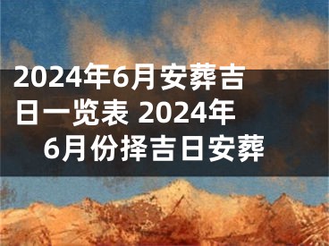 2024年6月安葬吉日一览表 2024年6月份择吉日安葬