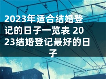 2023年适合结婚登记的日子一览表 2023结婚登记最好的日子