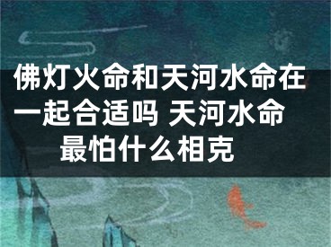 佛灯火命和天河水命在一起合适吗 天河水命最怕什么相克 
