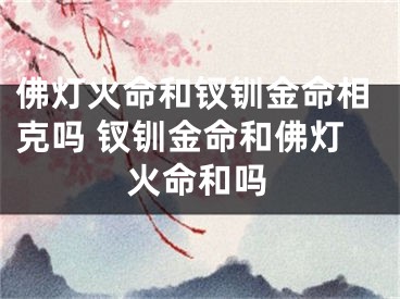 佛灯火命和钗钏金命相克吗 钗钏金命和佛灯火命和吗
