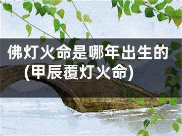 佛灯火命是哪年出生的(甲辰覆灯火命)