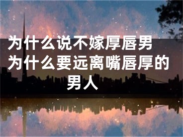 为什么说不嫁厚唇男 为什么要远离嘴唇厚的男人 