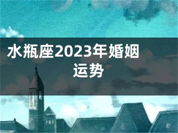 水瓶座2023年婚姻运势