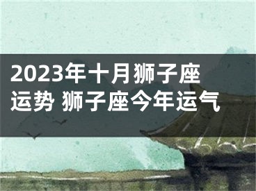 2023年十月狮子座运势 狮子座今年运气