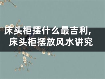 床头柜摆什么最吉利,床头柜摆放风水讲究