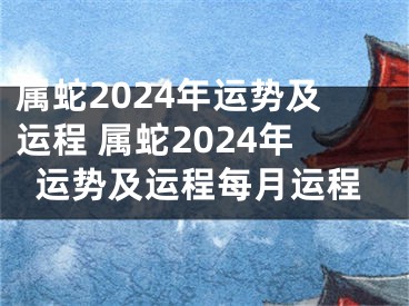 属蛇2024年运势及运程 属蛇2024年运势及运程每月运程