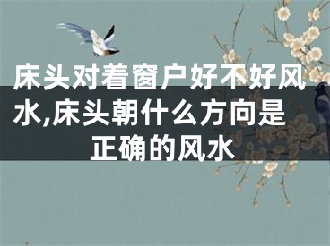 床头对着窗户好不好风水,床头朝什么方向是正确的风水
