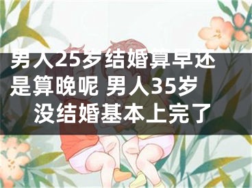 男人25岁结婚算早还是算晚呢 男人35岁没结婚基本上完了