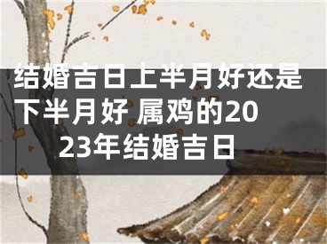 结婚吉日上半月好还是下半月好 属鸡的2023年结婚吉日