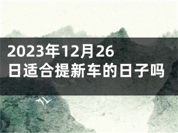 2023年12月26日适合提新车的日子吗
