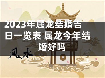 2023年属龙结婚吉日一览表 属龙今年结婚好吗