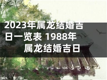 2023年属龙结婚吉日一览表 1988年属龙结婚吉日