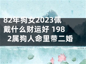 82年狗女2023佩戴什么财运好 1982属狗人命里带二婚