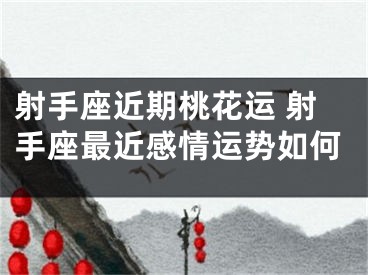 射手座近期桃花运 射手座最近感情运势如何