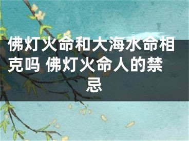 佛灯火命和大海水命相克吗 佛灯火命人的禁忌
