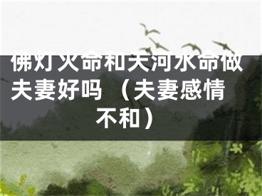 佛灯火命和天河水命做夫妻好吗 （夫妻感情不和）