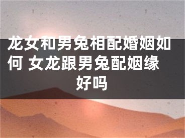 龙女和男兔相配婚姻如何 女龙跟男兔配姻缘好吗