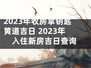 2023年收房拿钥匙黄道吉日 2023年入住新房吉日查询