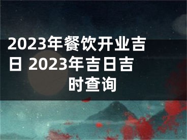 2023年餐饮开业吉日 2023年吉日吉时查询