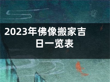 2023年佛像搬家吉日一览表