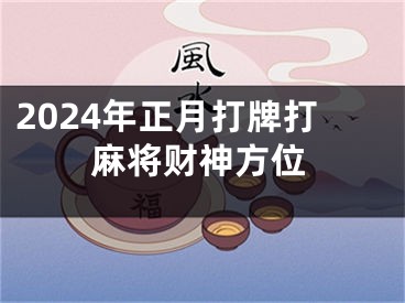 2024年正月打牌打麻将财神方位
