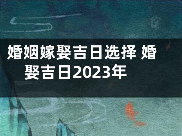 婚姻嫁娶吉日选择 婚娶吉日2023年