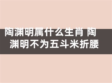 陶渊明属什么生肖 陶渊明不为五斗米折腰