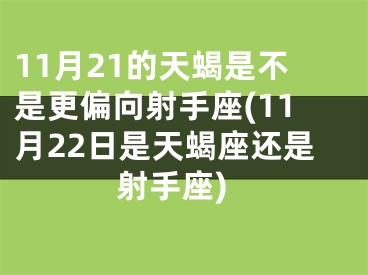 11月21的天蝎是不是更偏向射手座(11月22日是天蝎座还是射手座)