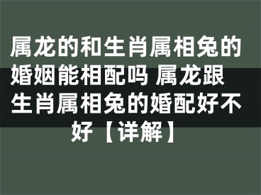 属龙的和生肖属相兔的婚姻能相配吗 属龙跟生肖属相兔的婚配好不好【详解】