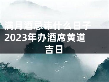满月酒忌讳什么日子 2023年办酒席黄道吉日