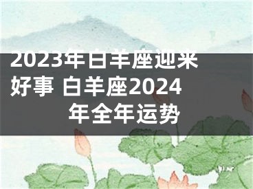 2023年白羊座迎来好事 白羊座2024年全年运势