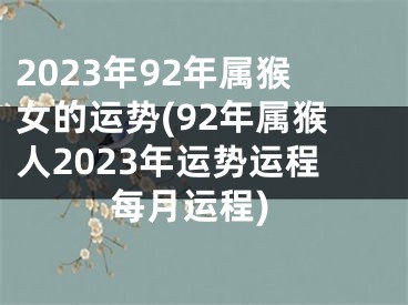 2023年92年属猴女的运势(92年属猴人2023年运势运程每月运程)