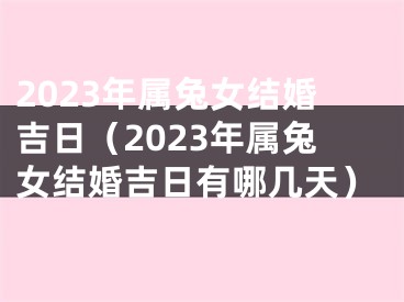 2023年属兔女结婚吉日（2023年属兔女结婚吉日有哪几天）