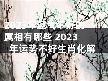 2023年运气不好的属相有哪些 2023年运势不好生肖化解