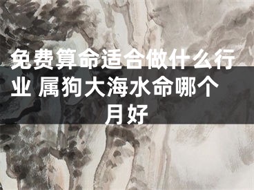 免费算命适合做什么行业 属狗大海水命哪个月好