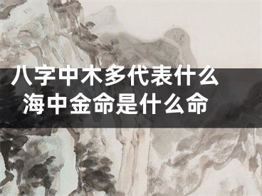 八字中木多代表什么 海中金命是什么命 